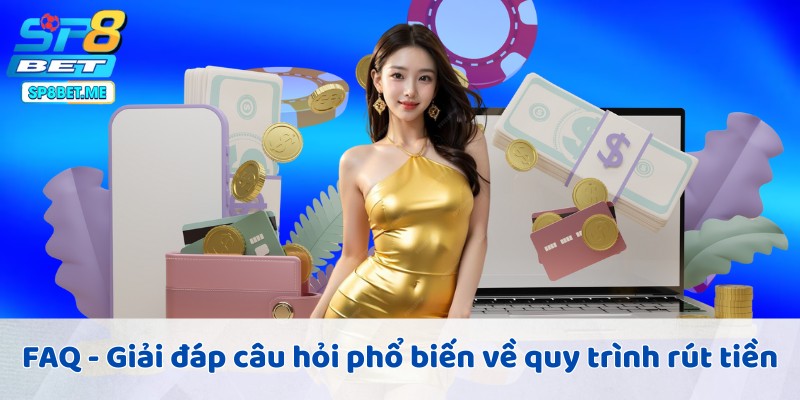 FAQ - Giải đáp câu hỏi phổ biến về quy trình rút tiền